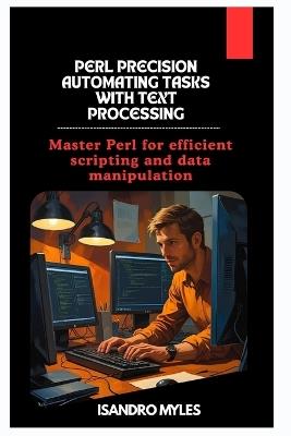 Perl Precision Automating Tasks with Text Processing: Master Perl for efficient scripting and data manipulation - Isandro Myles - cover