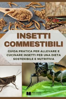 Insetti Commestibili: Guida Pratica per Allevare e Cucinare Insetti per una Dieta Sostenibile e Nutritiva - Testi Creativi - cover