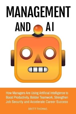 Management and AI: How Managers Are Using Artificial Intelligence to Boost Productivity, Bolster Teamwork, Strengthen Job Security and Accelerate Career Success - Brett Thomas - cover