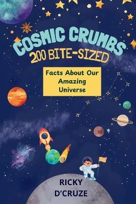 Cosmic Crumbs: 200 Bite-Sized Facts About Our Amazing Universe: 200 Astonishing Facts for Future Astronauts and Young Stargazers - Ricky D'Cruze - cover