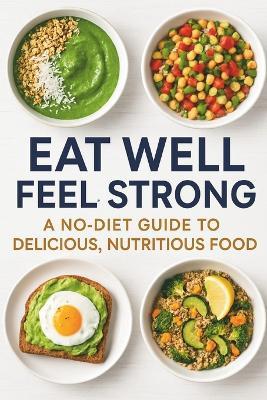 Eat Well, Feel Strong: A No-Diet Guide to Delicious, Nutritious Food - A G - cover