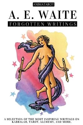 A. E. Waite: Forgotten Writings: A Selection of the Most Inspiring Writings on Kabbalah, Tarot, Alchemy, Mysticism, and More - The Mind and Heart of the Creator of the Iconic Rider-Waite Tarot. - Animatarot,A E Waite - cover