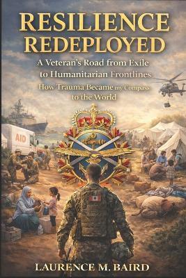 Resilience Redeployed: A Veteran's Road from Exile to Humanitarian Frontlines: How Trauma Became My Compass in Service to the World - Laurence Baird - cover