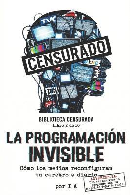 La Programación Invisible: Cómo Los Medios Rewirean Tu Cerebro Diariamente - I A - cover