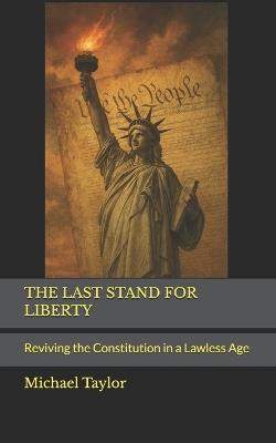 The Last Stand for Liberty: Reviving the Constitution in a Lawless Age - Michael Taylor - cover