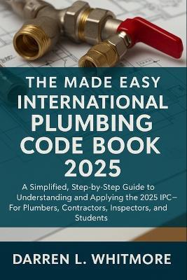 The Made Easy International Plumbing Code Book 2025: A Simplified, Step-by-Step Guide to Understanding and Applying the 2025 IPC-For Plumbers, Contractors, Inspectors, and Students - Darren L Whitmore - cover