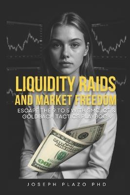 Liquidity Raids & Market Freedom: Escape the 9-5 with SMC, ICT, and Goldbach Tactics: Trade like the banks. Win like the whales. - Joseph Plazo - cover