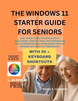 The Windows 11 Starter Guide for Seniors: Easy Visual Steps to Resolve Setup Challenges, Simplify Tasks, and Personalize Your Experience While Overcoming Fears of Mistakes and Complex Terminology - Wesley A Carrington - cover