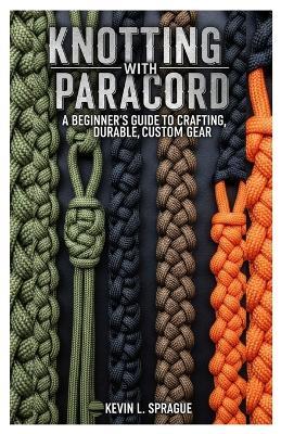 Knotting with Paracord: A Beginner's Guide to Crafting Durable, Custom Gear - Kevin L Sprague - cover