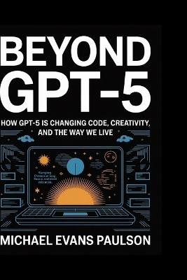 Beyond GPT-5: How GPT-5 is Changing Code, Creativity, and the Way We Live - Michael Evans Paulson - cover