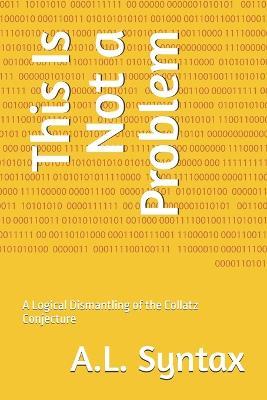 This Is Not a Problem: A Logical Dismantling of the Collatz Conjecture - A L Syntax - cover