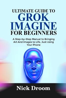 Ultimate Guide to Grok Imagine for Beginners: A Step-by-Step Manual to Bringing Art And Images to Life, Just Using Your Phone - Nick Droom - cover