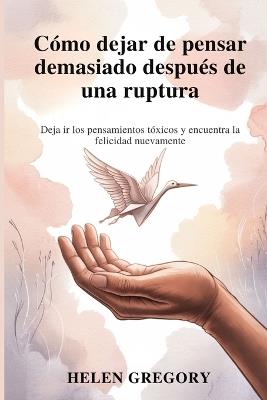 Cómo dejar de pensar demasiado después de una ruptura: Deja ir los pensamientos tóxicos y encuentra la felicidad nuevamente - Helen Gregory - cover