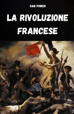 La Rivoluzione Francese E Le Sue Cause: Analisi del Contesto Storico, Sociale, Economico, Politico E Geopolitico Che Causo' La Rivoluzione Francese - Dan Power - cover
