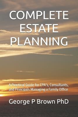 Complete Estate Planning: A Practical Guide for CPA's, Consultants, and Principals Managing a Family Office - George P Brown - cover