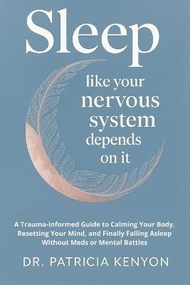 Sleep Like Your Nervous System Depends On It: A Trauma-Informed Guide to Calming Your Body, Resetting Your Mind, and Finally Falling Asleep Without Meds or Mental Battles - Patricia Kenyon - cover
