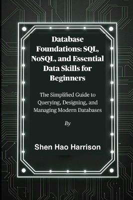 Database Foundations: SQL, NoSQL, and Essential Data Skills for Beginners: The Simplified Guide to Querying, Designing, and Managing Modern Databases - Shen Hao Harrison - cover