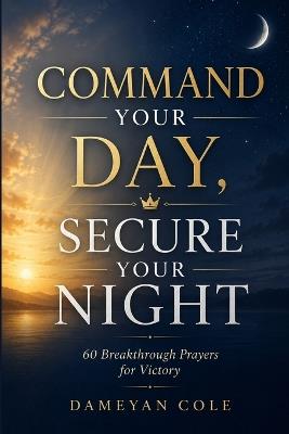 Command Your Day, Secure Your Night: 60 Breakthrough Prayers for Victory - Dameyan Cole - cover