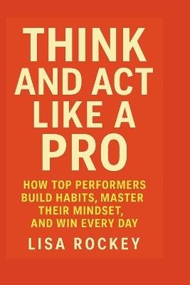 Think and Act Like a Pro: How Top Performers Build Habits, Master Their Mindset, and Win Every Day - Lisa Rockey - cover
