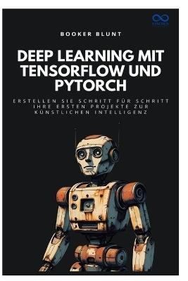 Deep Learning mit TensorFlow und PyTorch: Erstellen Sie Schritt für Schritt Ihre ersten Projekte zur künstlichen Intelligenz - Booker Blunt - cover