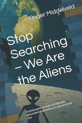Stop Searching - We Are the Aliens: A philosophical and scientifically grounded exploration of who we truly are - Roger Middelveld - cover