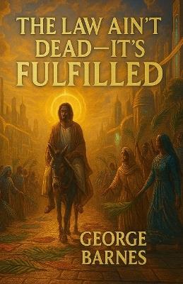 The Law Ain't Dead - It's Fulfilled - George Barnes - cover