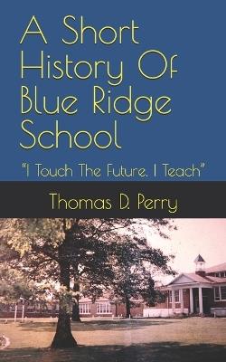"I Touch The Future. I Teach": A Short History Of Blue Ridge School - Thomas D Perry - cover
