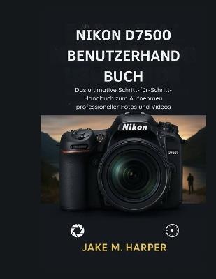 Nikon D7500 Benutzerhandbuch: Das Ultimative Schritt-für-Schritt-Handbuch zum Aufnehmen professionaller fotos und videos - Jake M Harper - cover