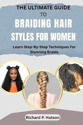 The Ultimate Guide to Braiding Hair Styles for Women: Learn Step-By-Step Techniques For Stunning Braids - Richard P Hutson - cover