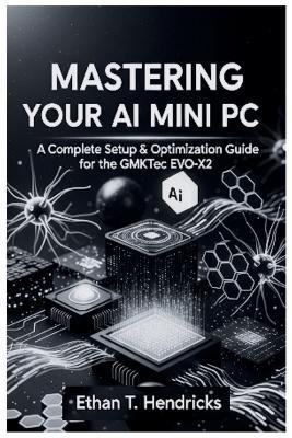 Mastering Your AI Mini PC: A Complete Setup & Optimization Guide for the GMKtec EVO-X2 - Ethan T Hendricks - cover