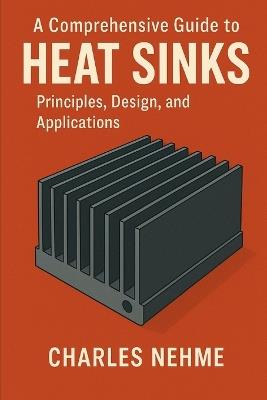 A Comprehensive Guide to Heat Sinks: Principles, Design, and Applications - Charles Nehme - cover