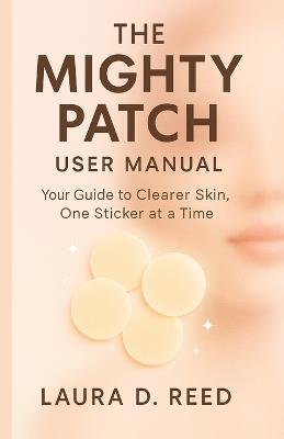 The Mighty Patch user manual: Your Guide to Clearer Skin, One Sticker at A Time - Laura D Reed - cover