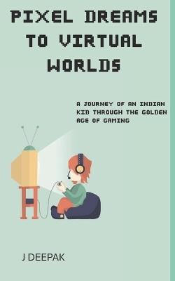 Pixel Dreams to virtual Worlds: A Journey of an indian kid through the golden age of gaming - Deepak J - cover