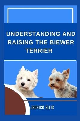 Understanding And Raising The Biewer Terrier: A Friendly Guide to Home Preparation, Health, Grooming, and Daily Life with Your Dog - Jedrick Ellis - cover