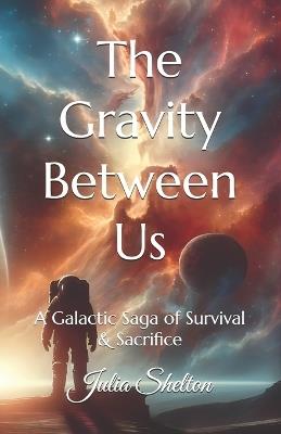 The Gravity Between Us: A Galactic Saga of Survival & Sacrifice - Julia Shelton - cover