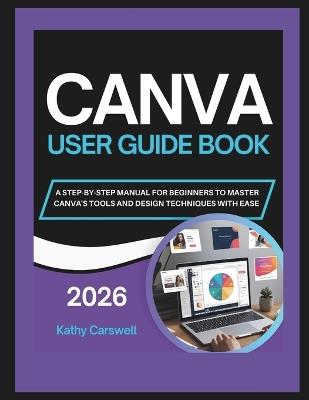 Canva User Guide Book: A Step-By-Step Manual for Beginners to Master Canva's Tools and Design Techniques with Ease - Kathy Carswell - cover