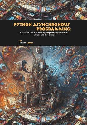 Python Asynchronous Programming: A Practical Guide to Building Responsive Systems with asyncio and Coroutines - Charles J Drake - cover