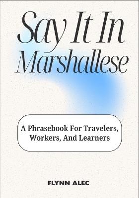 Say It In Marshallese: A Phrasebook For Travelers, Workers, And Learners - Flynn Alec - cover