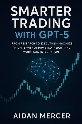Smarter Trading with GPT-5: From Research to Execution-Maximize Profits with AI-Powered Insight and Workflow Integration - Aidan Mercer - cover