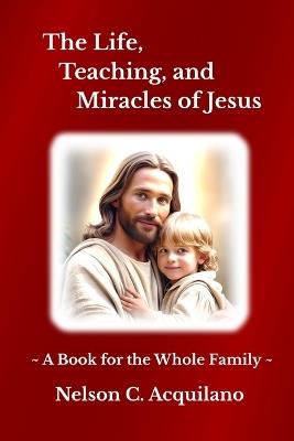 The Life, Teaching, and Miracles of Jesus: A Book for the Whole Family - Nelson C Acquilano - cover
