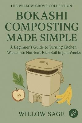 Bokashi Composting Made Simple: A Beginner's Guide to Turning Kitchen Waste into Nutrient-Rich Soil in Just Weeks - Willow Sage - cover