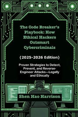 The Code Breaker's Playbook: How Ethical Hackers Outsmart Cybercriminals (2025-2026 Edition): Proven Strategies to Detect, Prevent, and Reverse-Engineer Attacks-Legally and Ethically - Shen Hao Harrison - cover