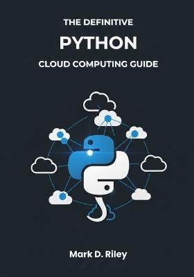 The Definitive Python Cloud Computing Guide: Master Infrastructure, Data, AI, and Serverless Architectures for AWS, Azure, & Google Cloud - Mark D Riley - cover