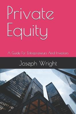 Private Equity: A Guide For Entrepreneurs And Investors - Joseph Wright - cover