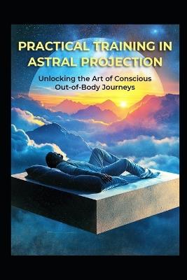 Practical Training in Astral Projection: Unlocking the Art of Conscious Out-of-Body Journeys - Llh Media - cover