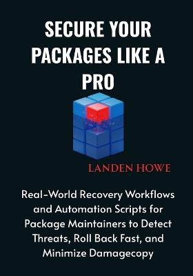 Secure Your Packages Like a Pro: Real-World Recovery Workflows and Automation Scripts for Package Maintainers to Detect Threats, Roll Back Fast, and Minimize Damagecopy - Landen Howe - cover