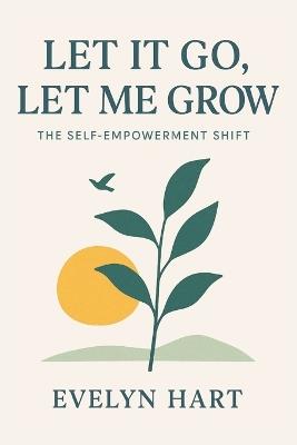 Let It Go, Let Me Grow: The Self-Empowerment Shift: Break Free from Limiting Beliefs, Heal Your Past, and Step Boldly into the Life You Deserve - Evelyn Hart - cover