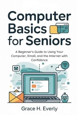 Computer Basics for Seniors: A Beginner's Guide to Using Your Computer, Email, and the Internet with Confidence - Grace H Everly - cover