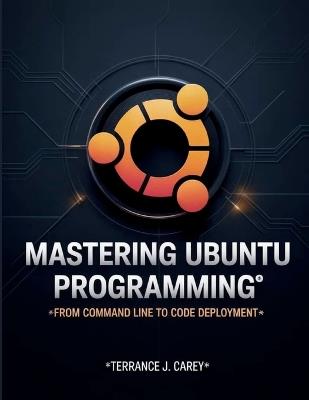 Mastering Ubuntu Programming: From Command Line to Code Deployment - Terrance J Carey - cover