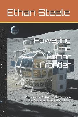Powering the Lunar Frontier: America's Nuclear Reactor on the Moon and the Path to Mars - Ethan Steele - cover